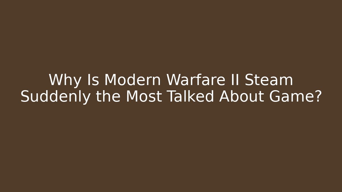 Why Is Modern Warfare II Steam Suddenly the Most Talked About Game?
