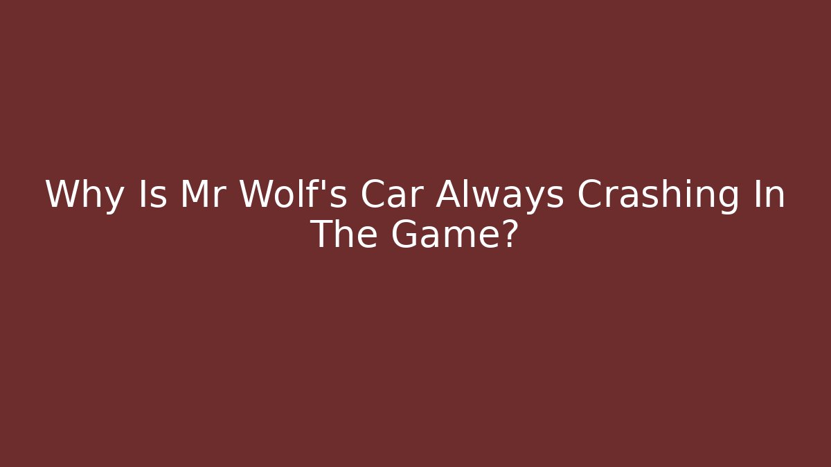 Why Is Mr Wolf's Car Always Crashing In The Game?