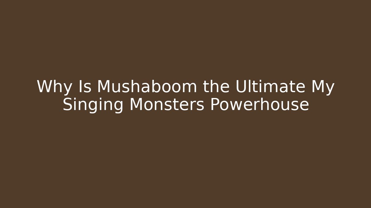 Why Is Mushaboom the Ultimate My Singing Monsters Powerhouse