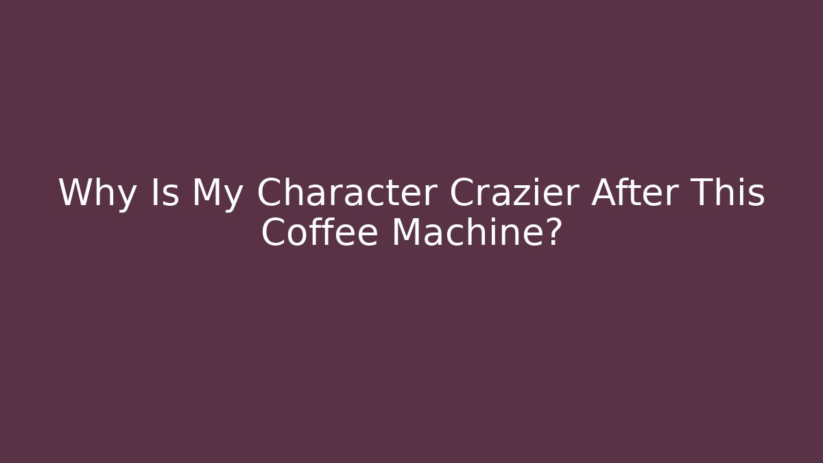 Why Is My Character Crazier After This Coffee Machine?