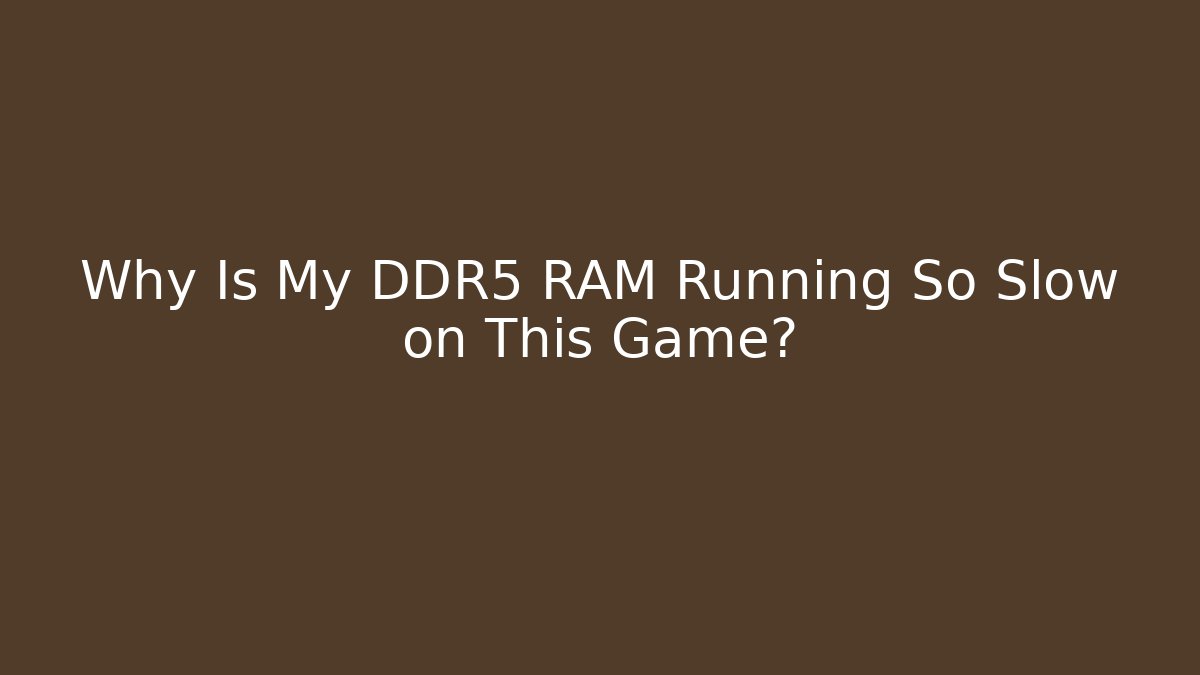 Why Is My DDR5 RAM Running So Slow on This Game?