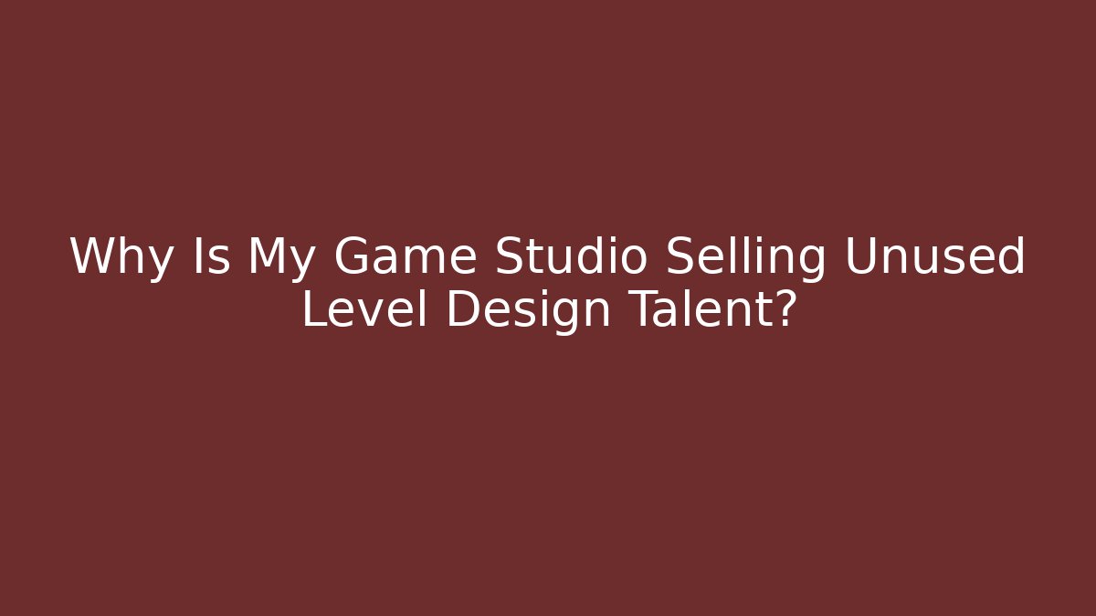 Why Is My Game Studio Selling Unused Level Design Talent?