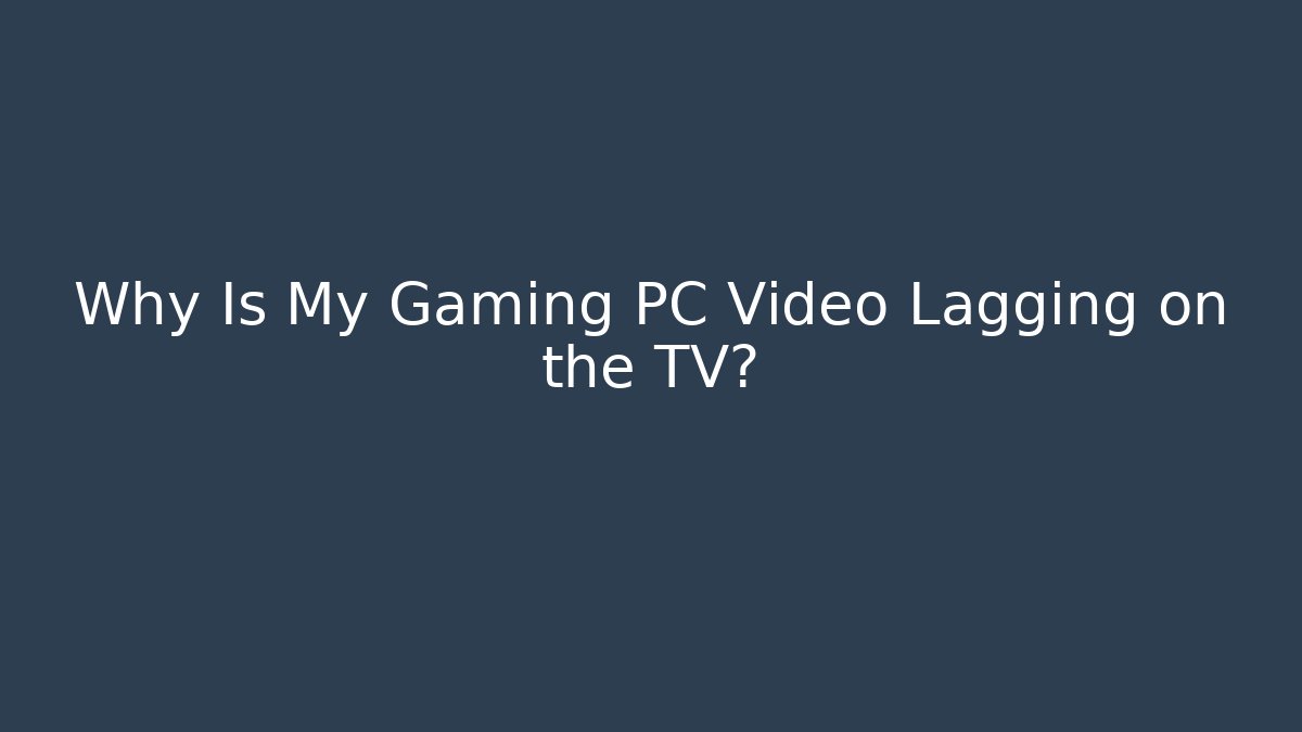 Why Is My Gaming PC Video Lagging on the TV?