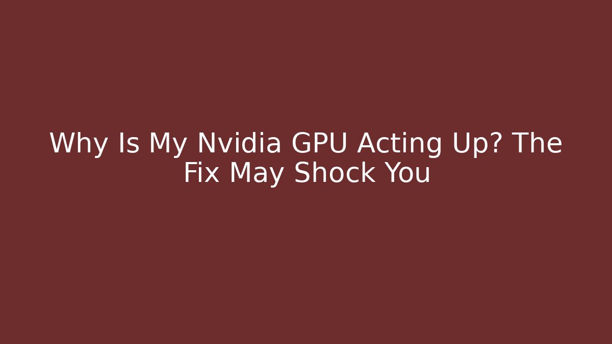 Why Is My Nvidia GPU Acting Up? The Fix May Shock You