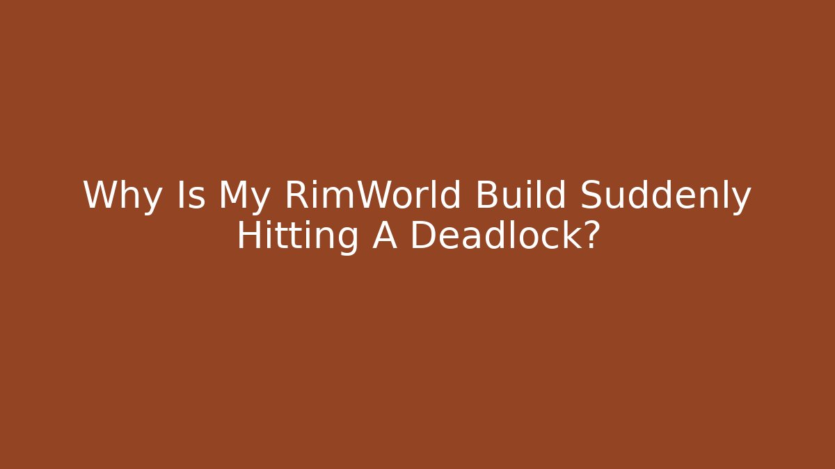 Why Is My RimWorld Build Suddenly Hitting A Deadlock?