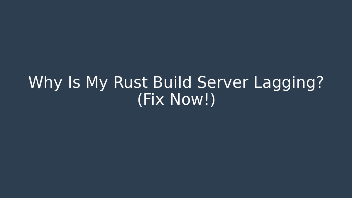 Why Is My Rust Build Server Lagging? (Fix Now!)