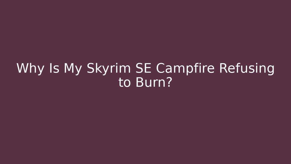 Why Is My Skyrim SE Campfire Refusing to Burn?