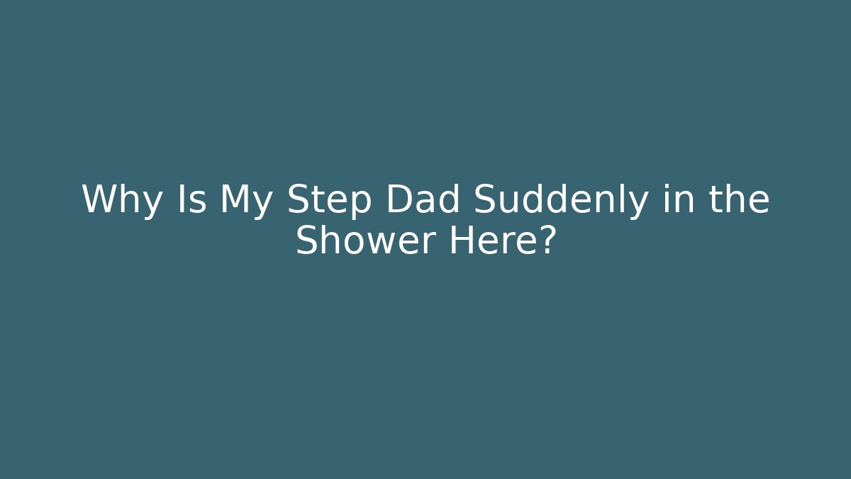 Why Is My Step Dad Suddenly in the Shower Here?
