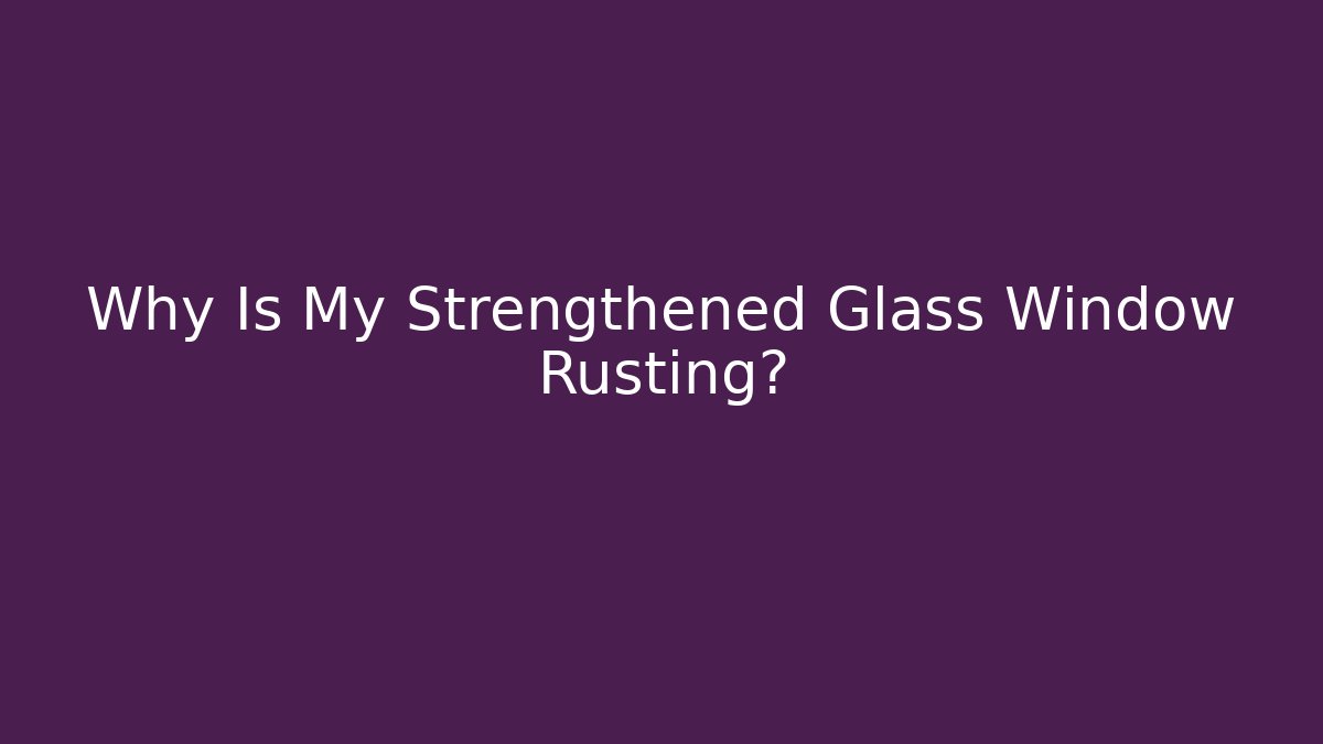 Why Is My Strengthened Glass Window Rusting?
