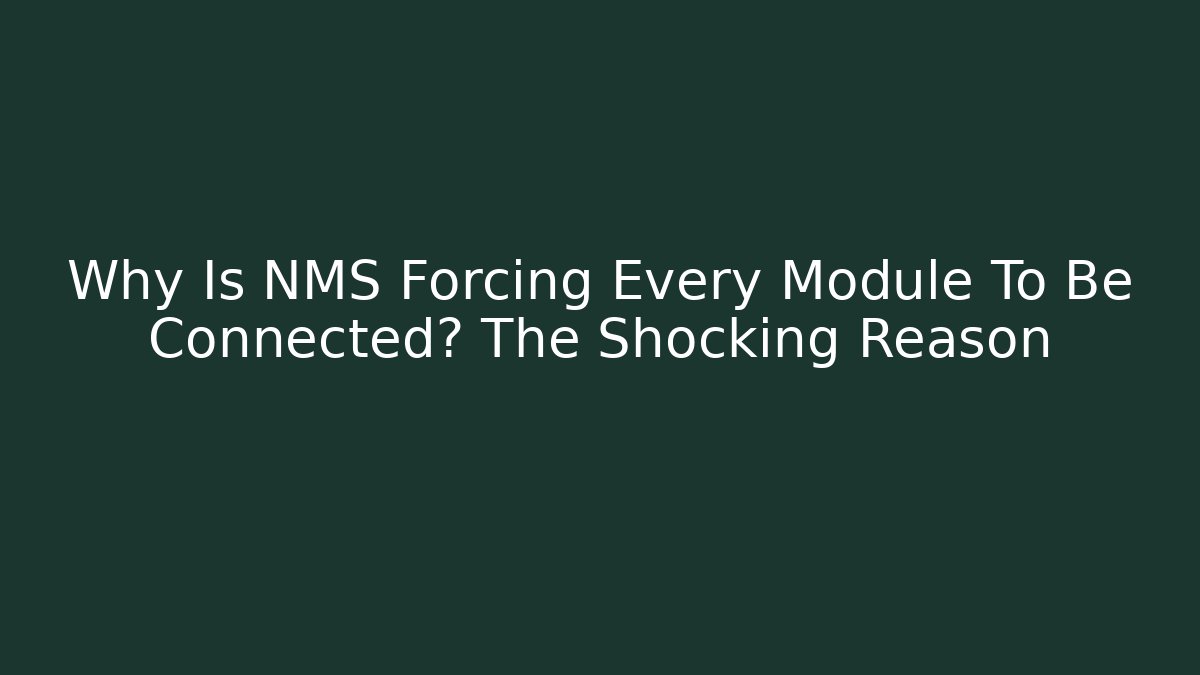 Why Is NMS Forcing Every Module To Be Connected? The Shocking Reason