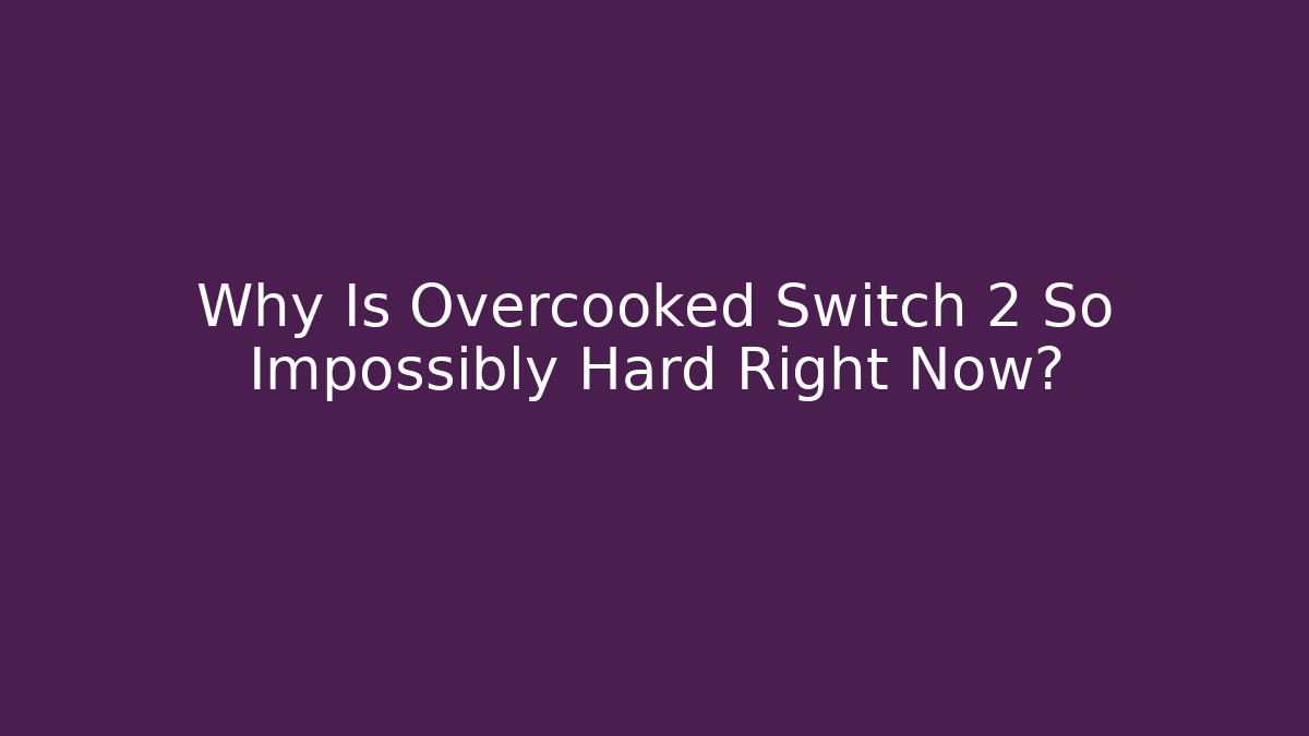 Why Is Overcooked Switch 2 So Impossibly Hard Right Now?