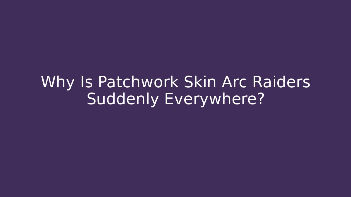 Why Is Patchwork Skin Arc Raiders Suddenly Everywhere?