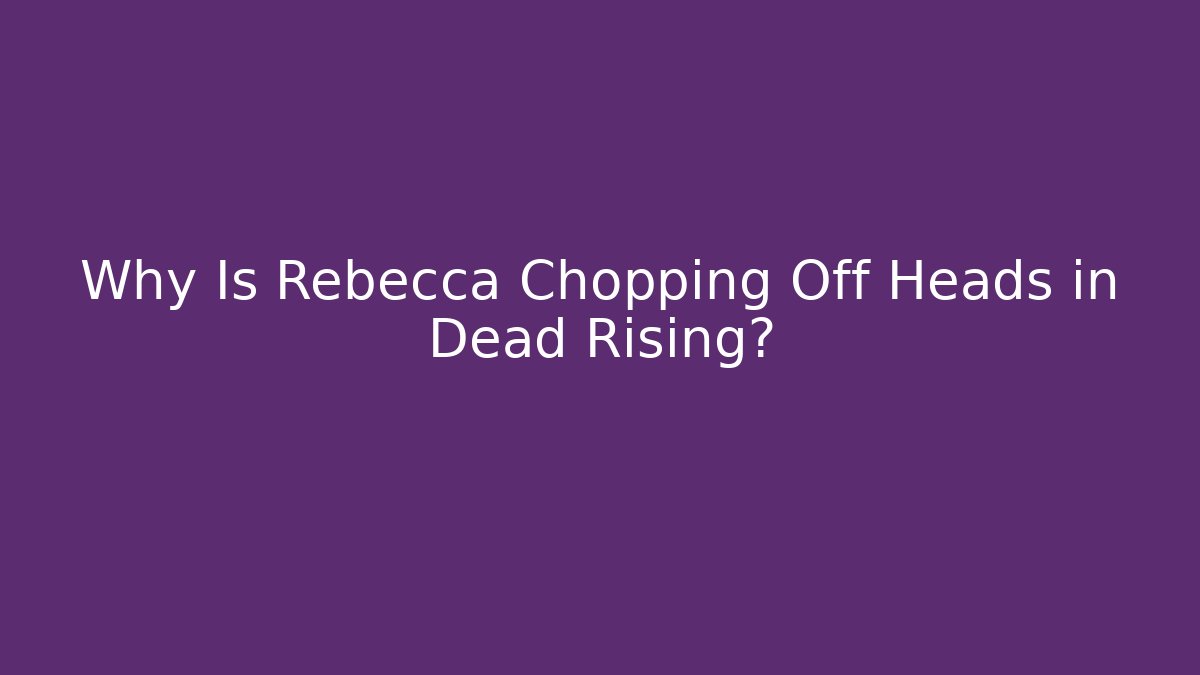 Why Is Rebecca Chopping Off Heads in Dead Rising?