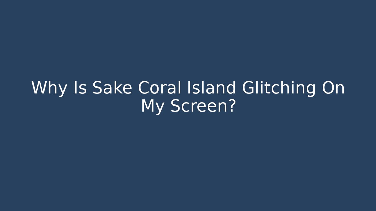 Why Is Sake Coral Island Glitching On My Screen?