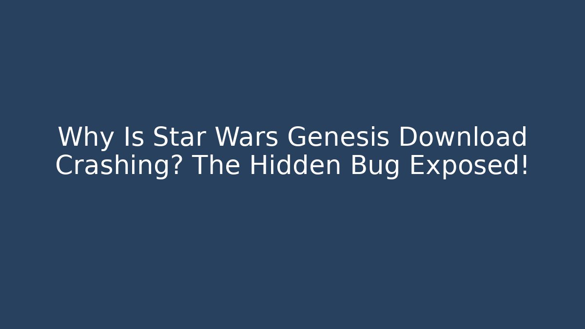 Why Is Star Wars Genesis Download Crashing? The Hidden Bug Exposed!
