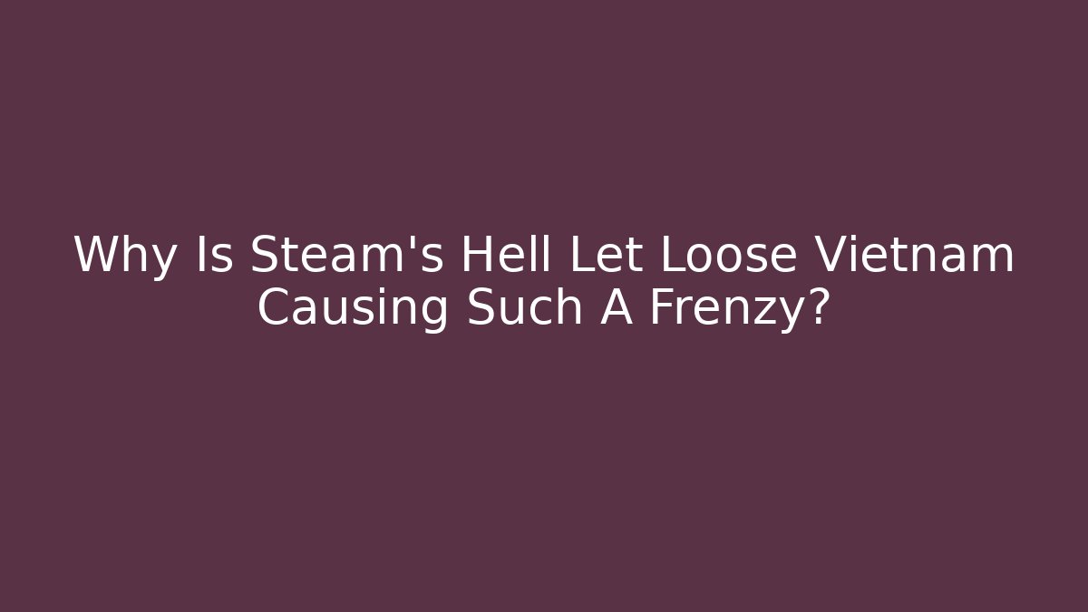 Why Is Steam's Hell Let Loose Vietnam Causing Such A Frenzy?