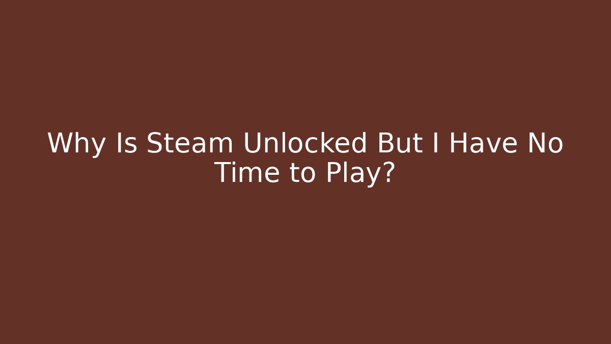 Why Is Steam Unlocked But I Have No Time to Play?