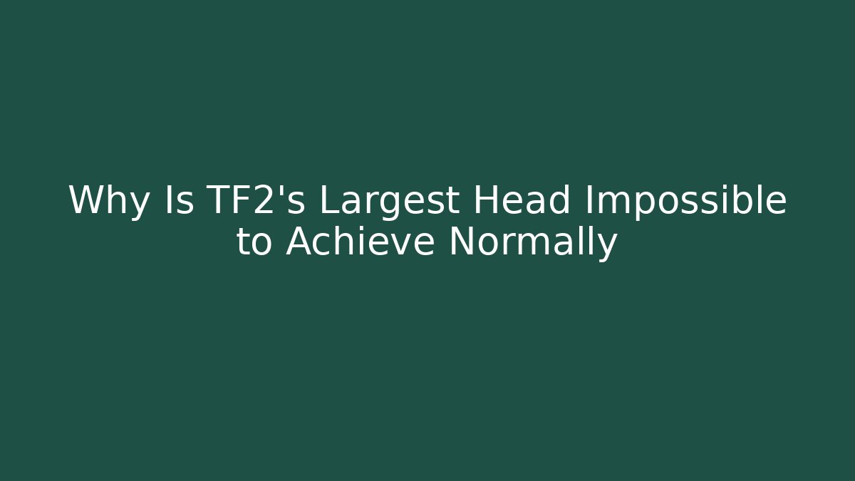 Why Is TF2's Largest Head Impossible to Achieve Normally