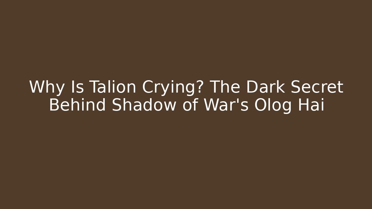 Why Is Talion Crying? The Dark Secret Behind Shadow of War’s Olog Hai