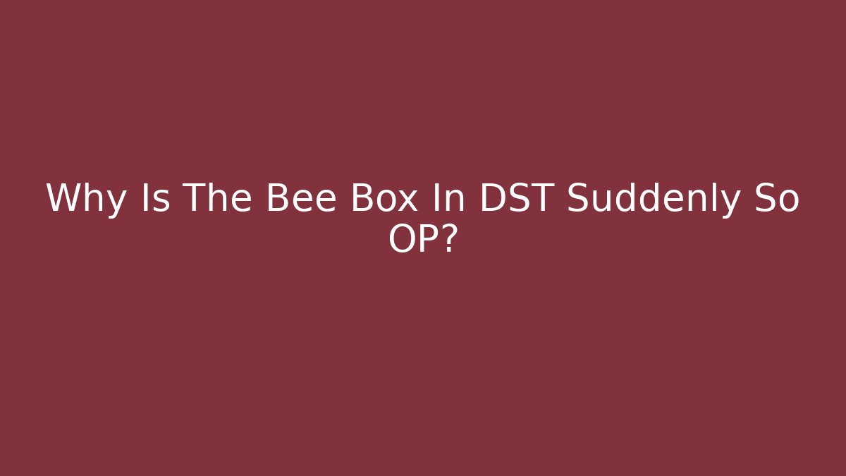 Why Is The Bee Box In DST Suddenly So OP?