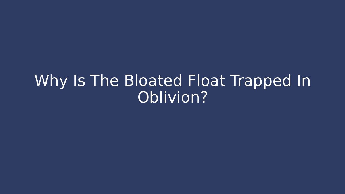 Why Is The Bloated Float Trapped In Oblivion?