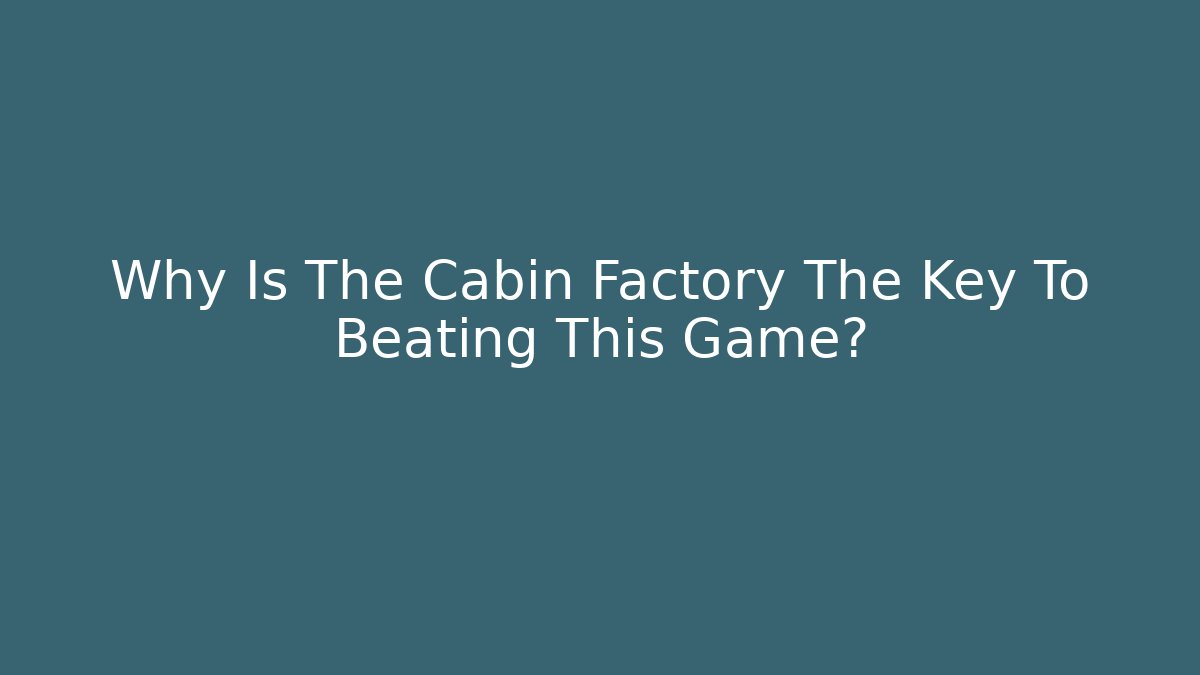Why Is The Cabin Factory The Key To Beating This Game?