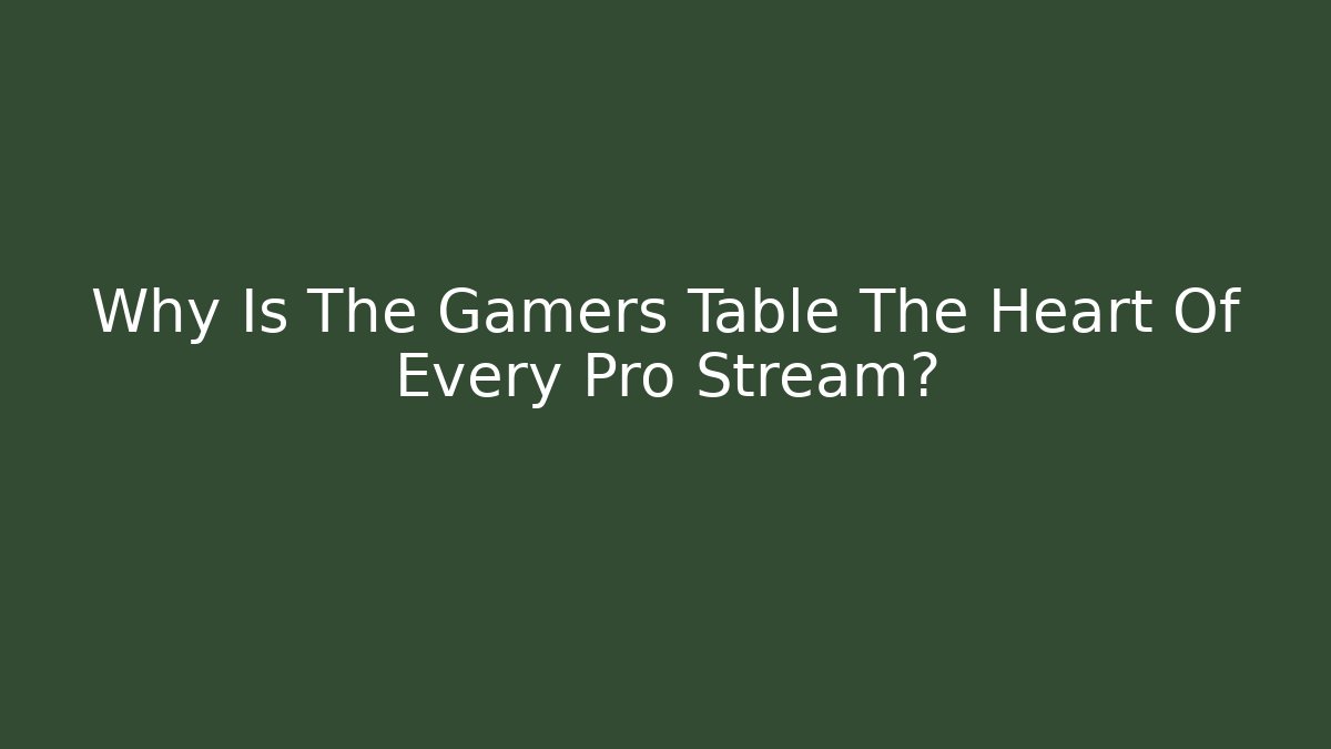Why Is The Gamers Table The Heart Of Every Pro Stream?