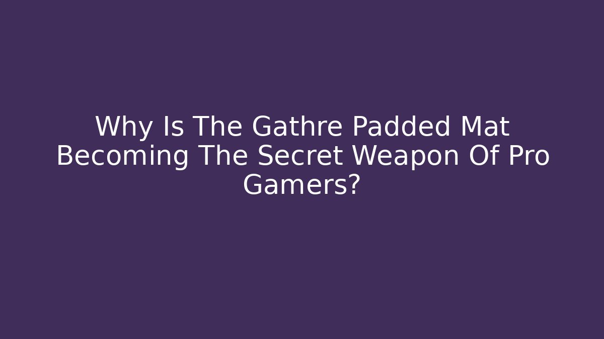 Why Is The Gathre Padded Mat Becoming The Secret Weapon Of Pro Gamers?