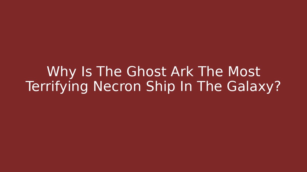 Why Is The Ghost Ark The Most Terrifying Necron Ship In The Galaxy?