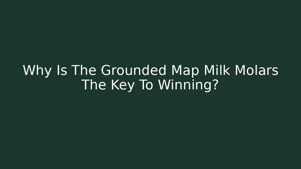 Why Is The Grounded Map Milk Molars The Key To Winning?