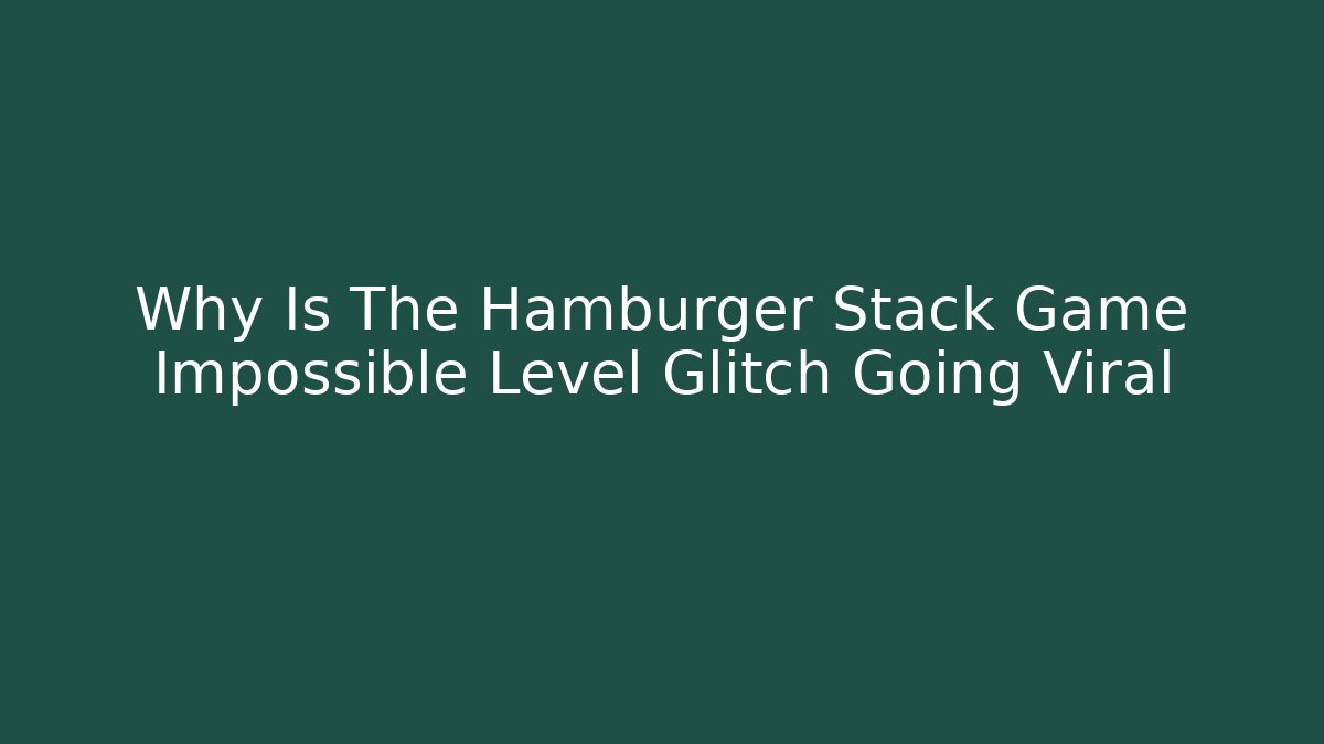 Why Is The Hamburger Stack Game Impossible Level Glitch Going Viral