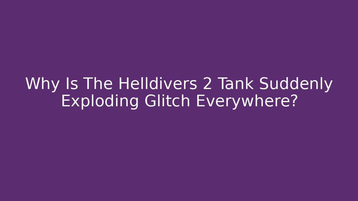 Why Is The Helldivers 2 Tank Suddenly Exploding Glitch Everywhere?