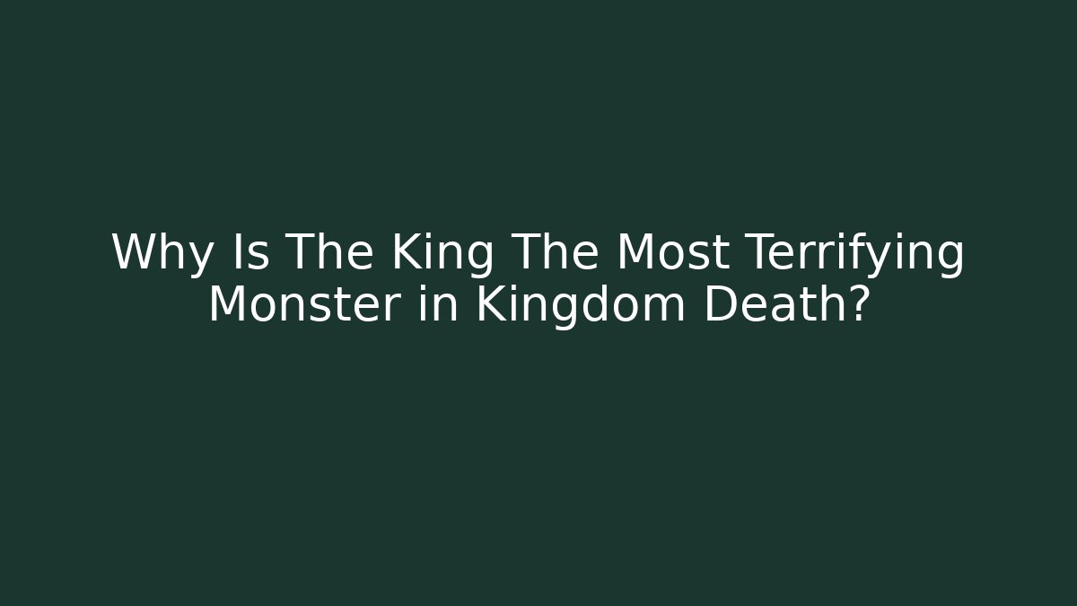 Why Is The King The Most Terrifying Monster in Kingdom Death?