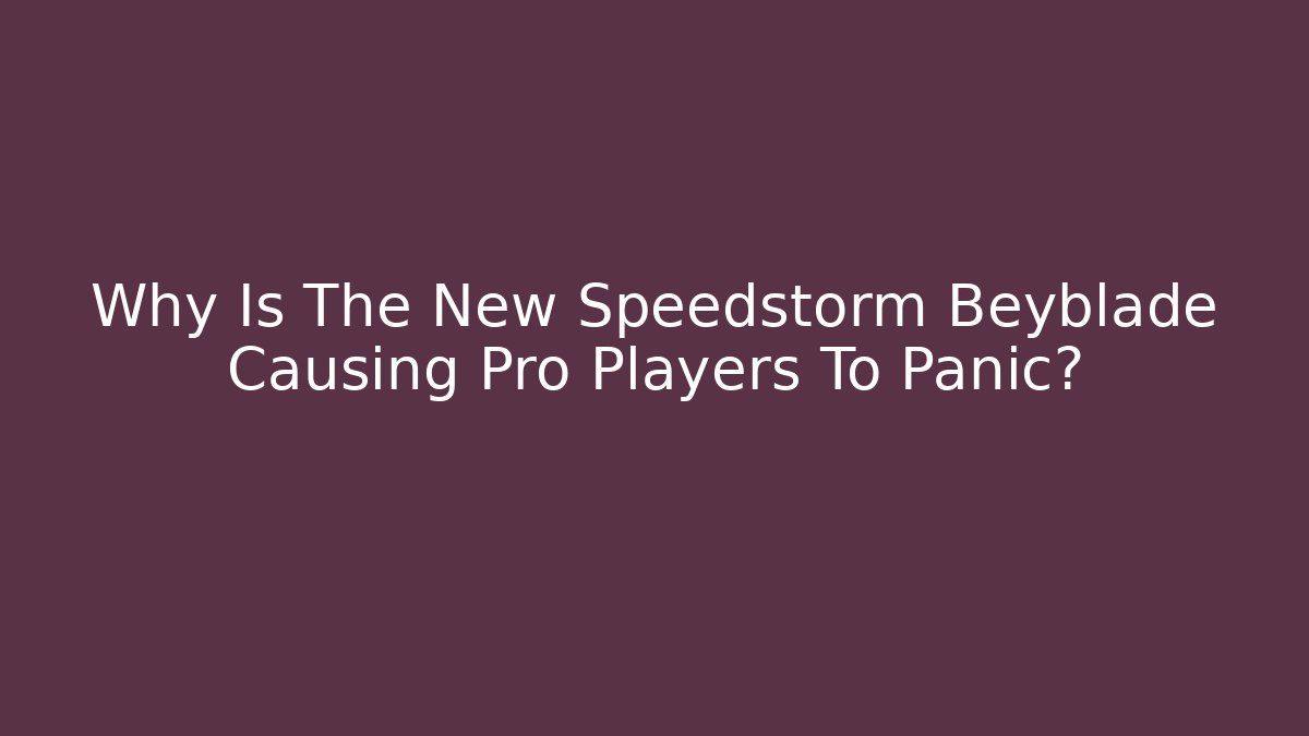 Why Is The New Speedstorm Beyblade Causing Pro Players To Panic?