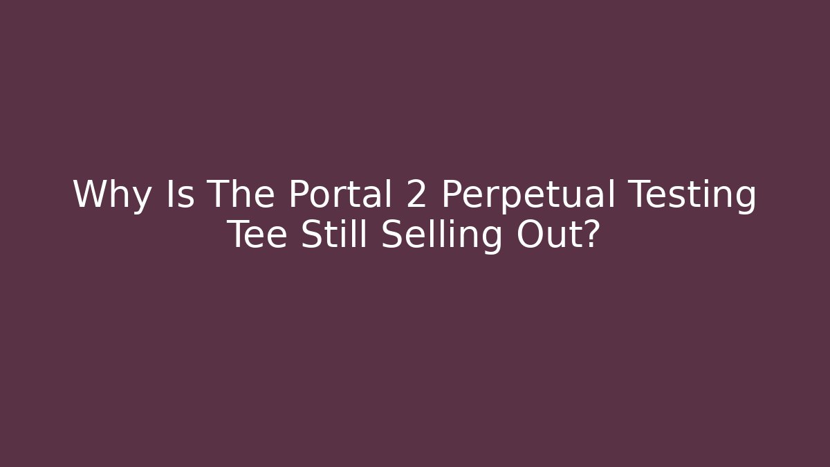 Why Is The Portal 2 Perpetual Testing Tee Still Selling Out?