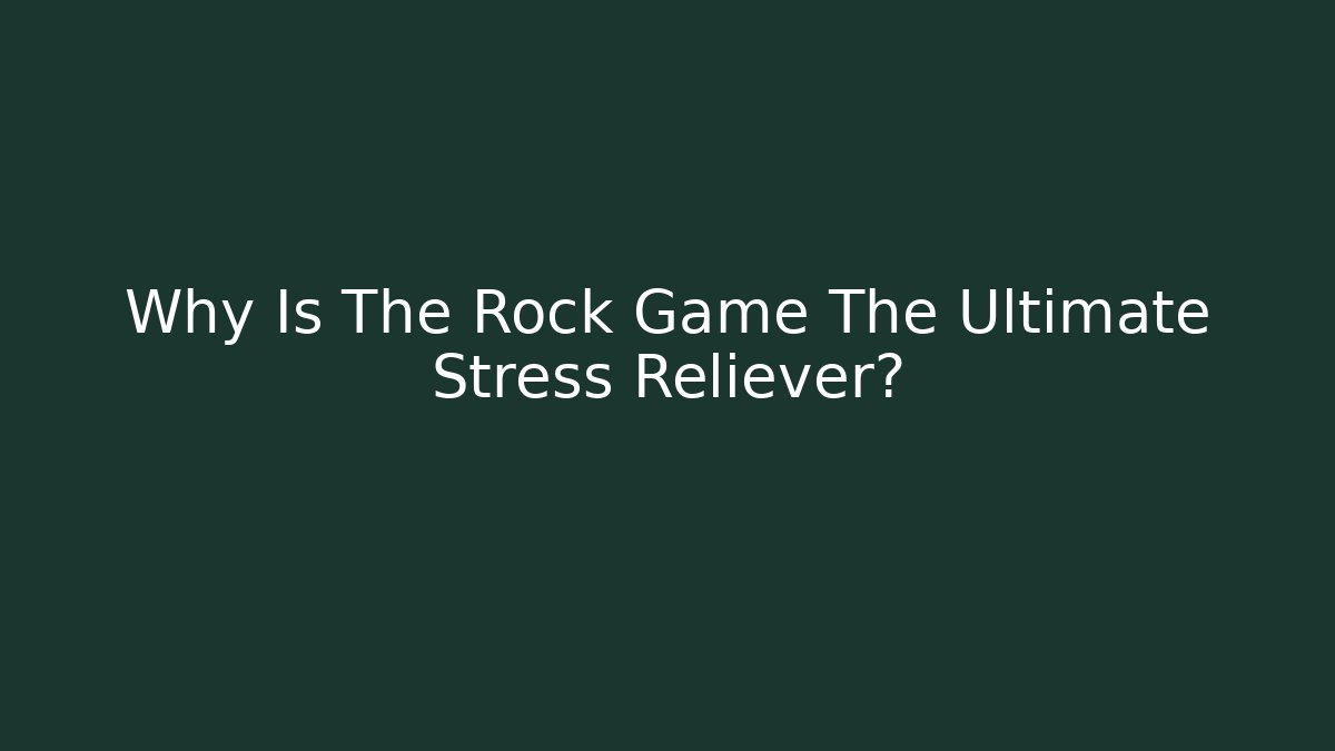 Why Is The Rock Game The Ultimate Stress Reliever?