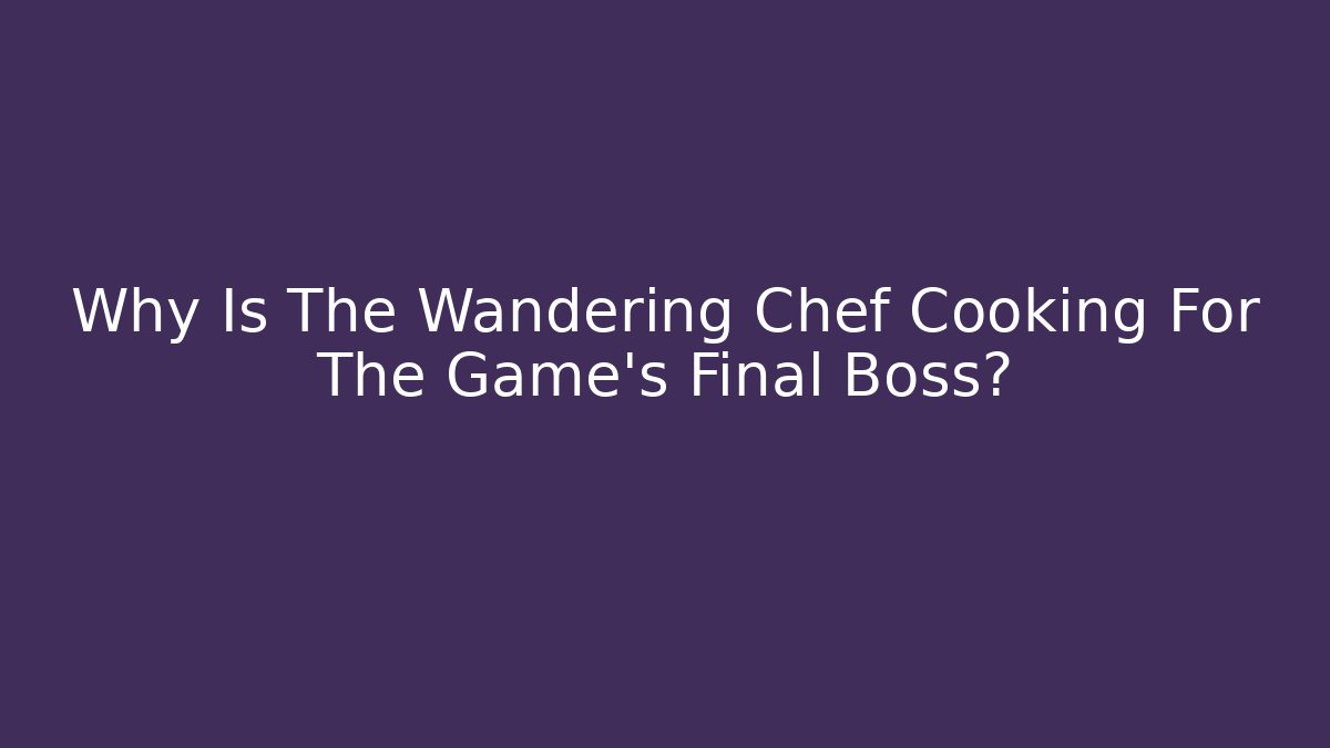 Why Is The Wandering Chef Cooking For The Game's Final Boss?