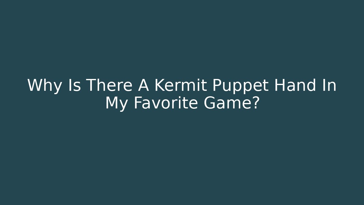 Why Is There A Kermit Puppet Hand In My Favorite Game?