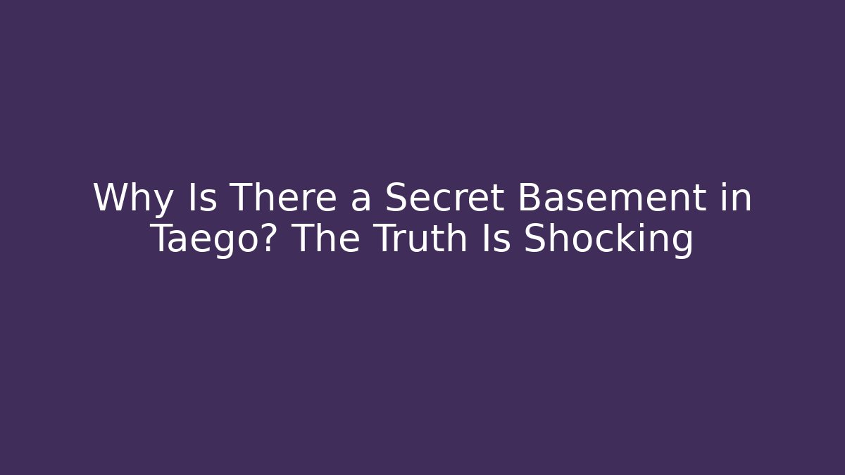 Why Is There a Secret Basement in Taego? The Truth Is Shocking