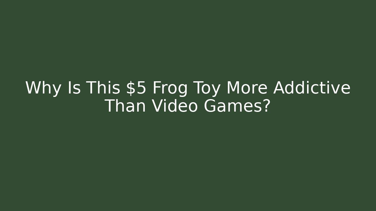 Why Is This $5 Frog Toy More Addictive Than Video Games?