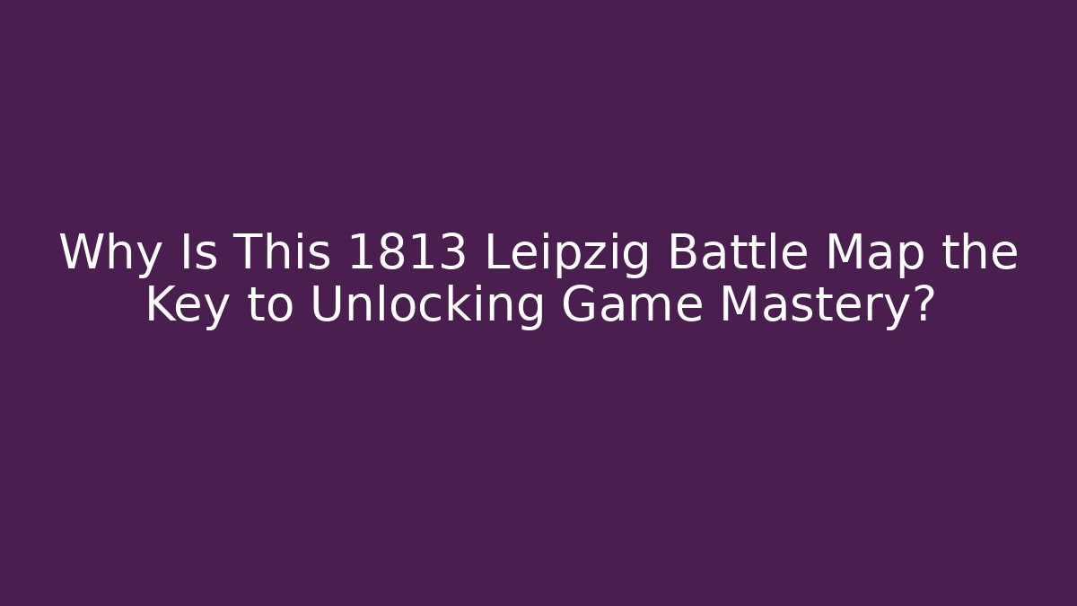 Why Is This 1813 Leipzig Battle Map the Key to Unlocking Game Mastery?