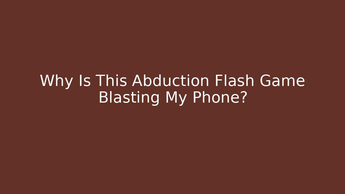 Why Is This Abduction Flash Game Blasting My Phone?