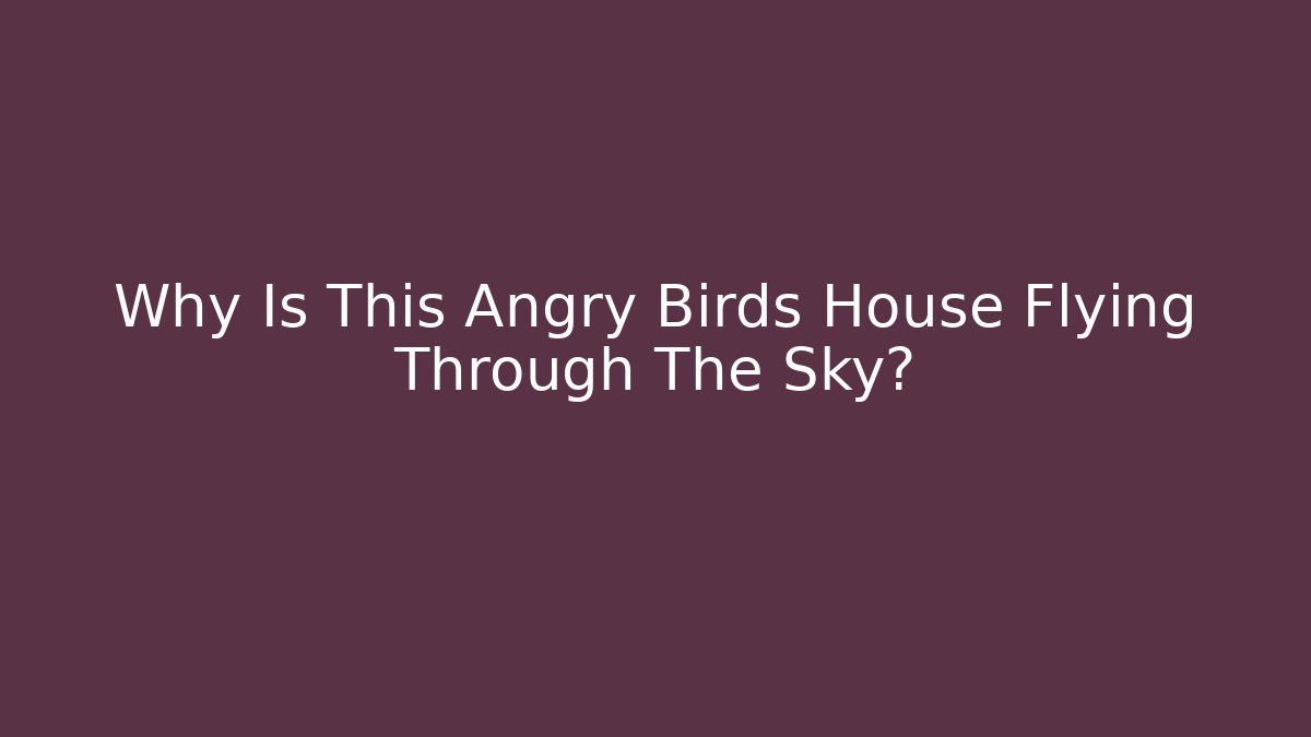 Why Is This Angry Birds House Flying Through The Sky?