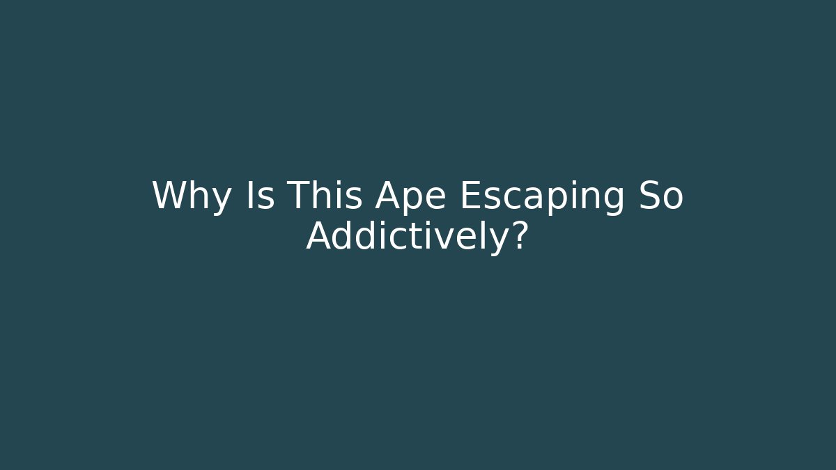 Why Is This Ape Escaping So Addictively?