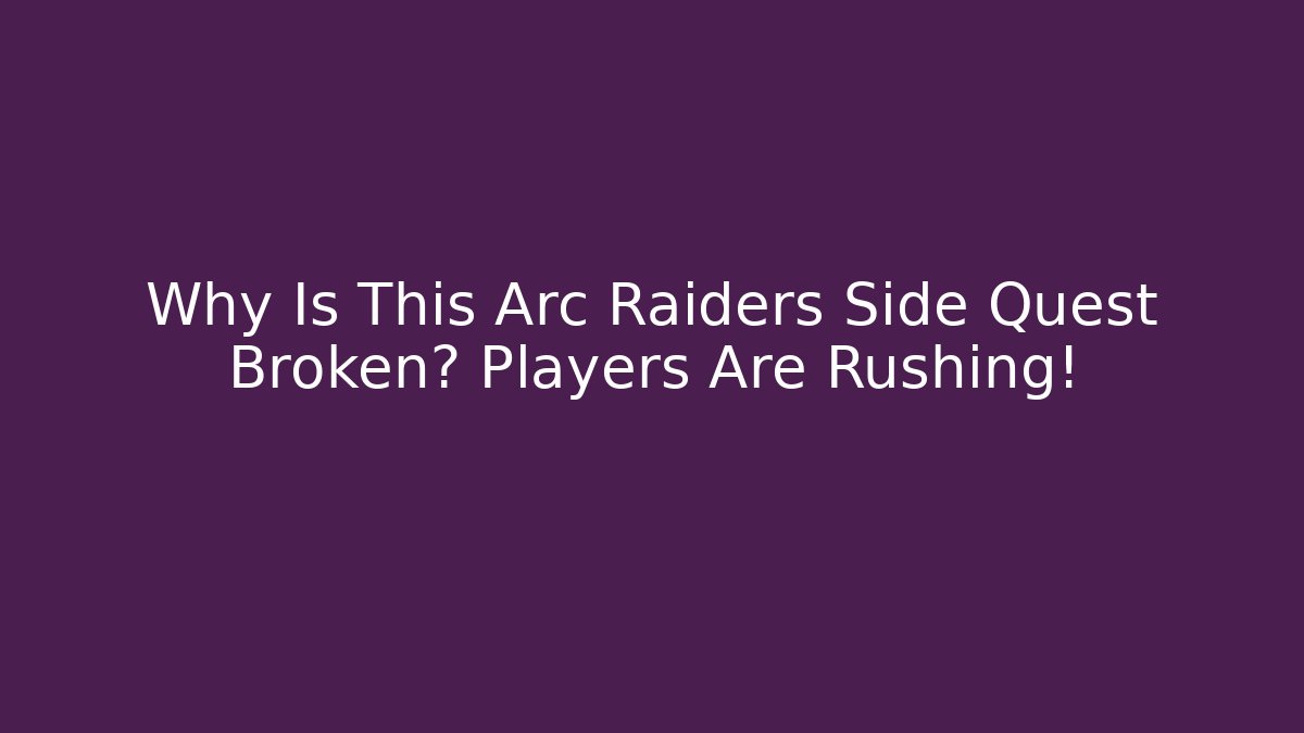 Why Is This Arc Raiders Side Quest Broken? Players Are Rushing!