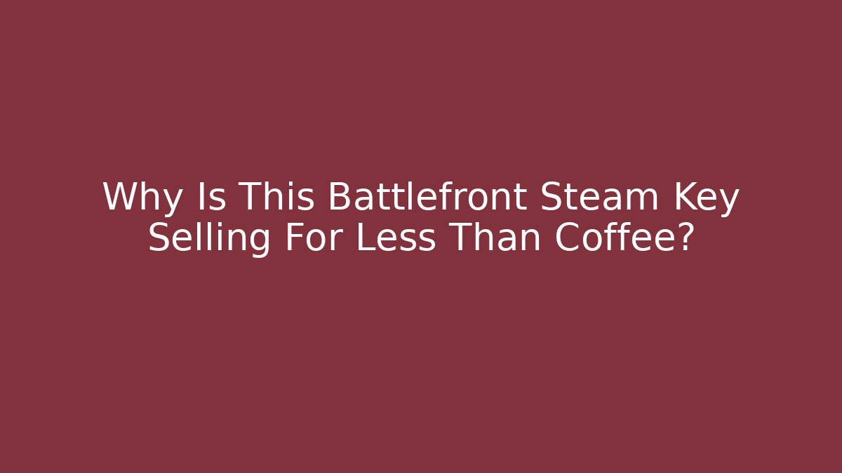 Why Is This Battlefront Steam Key Selling For Less Than Coffee?