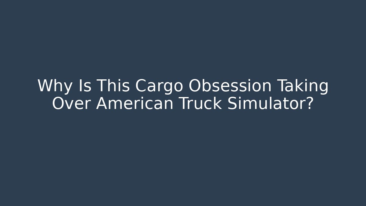 Why Is This Cargo Obsession Taking Over American Truck Simulator?