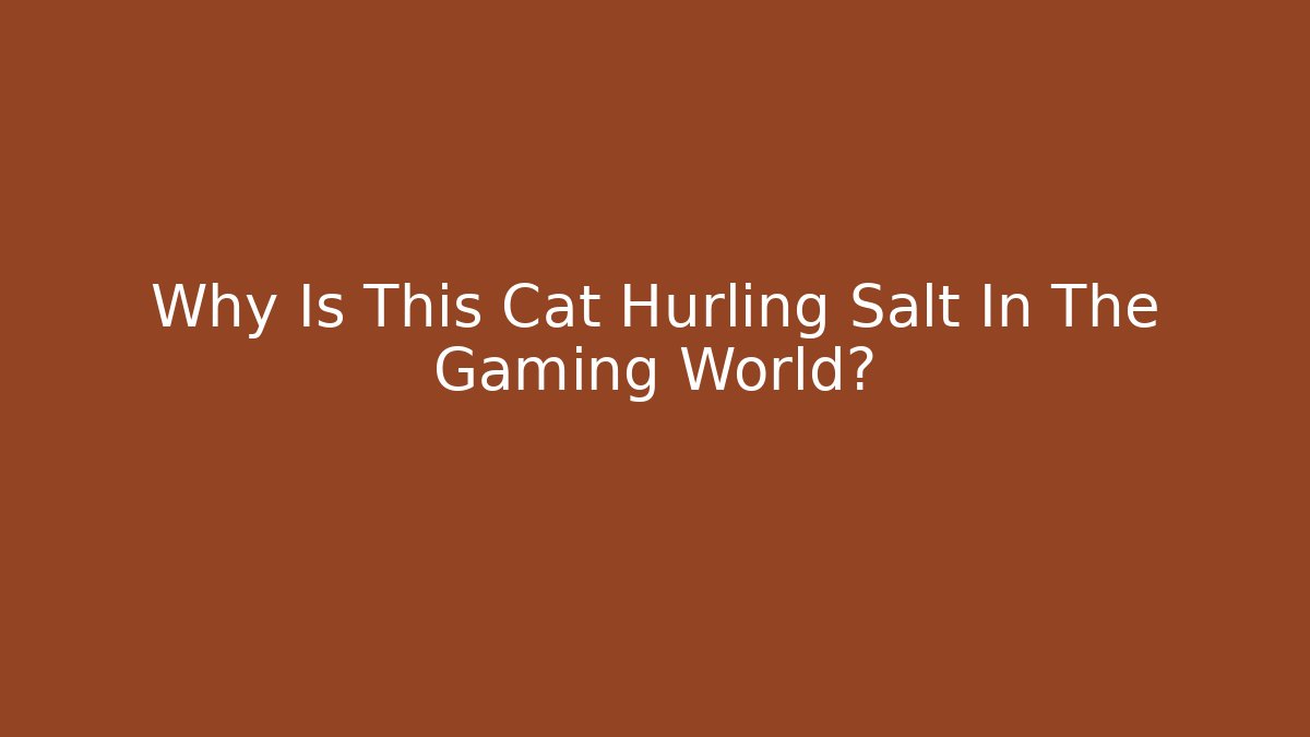 Why Is This Cat Hurling Salt In The Gaming World?
