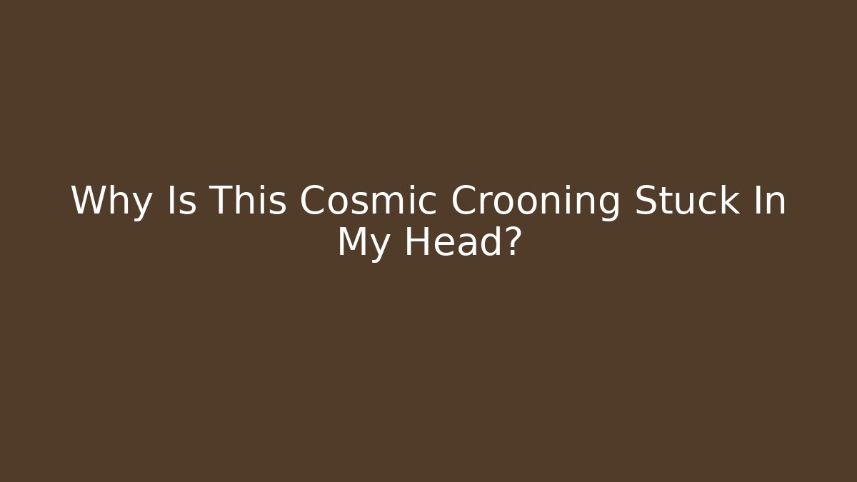 Why Is This Cosmic Crooning Stuck In My Head?