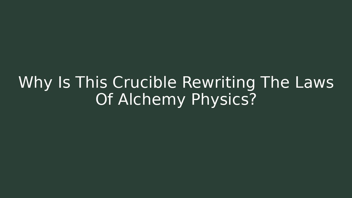 Why Is This Crucible Rewriting The Laws Of Alchemy Physics?